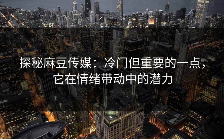 探秘麻豆传媒：冷门但重要的一点，它在情绪带动中的潜力