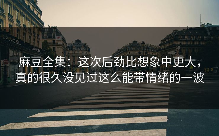麻豆全集：这次后劲比想象中更大，真的很久没见过这么能带情绪的一波