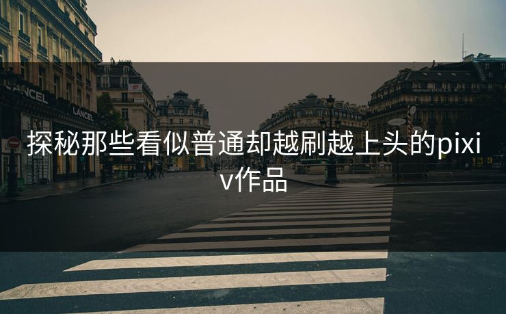 探秘那些看似普通却越刷越上头的pixiv作品
