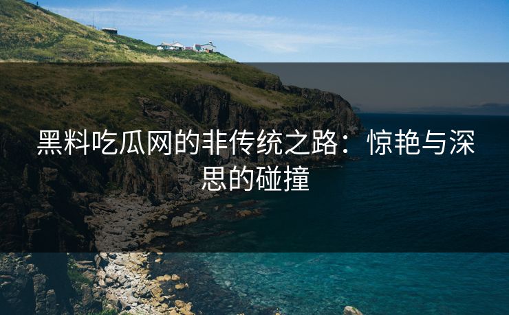 黑料吃瓜网的非传统之路：惊艳与深思的碰撞