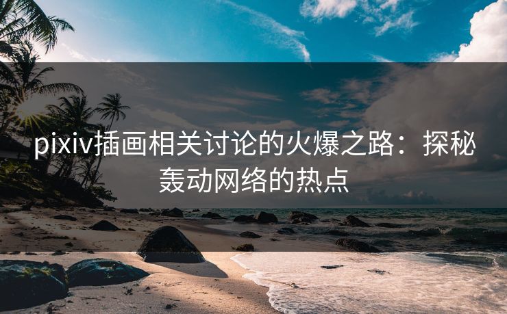 pixiv插画相关讨论的火爆之路：探秘轰动网络的热点