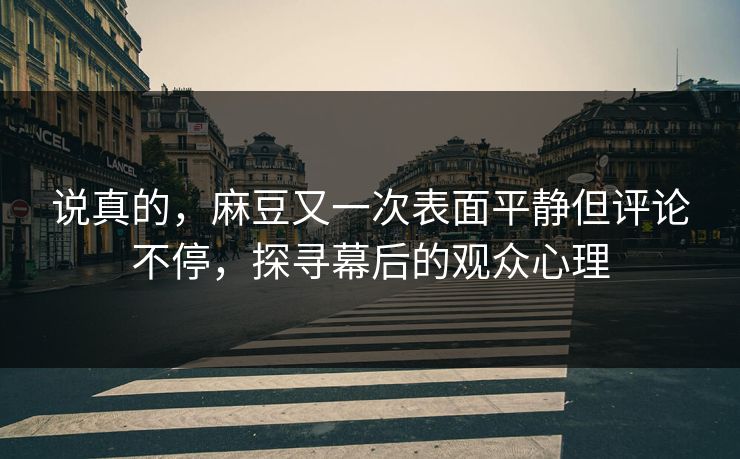 说真的，麻豆又一次表面平静但评论不停，探寻幕后的观众心理