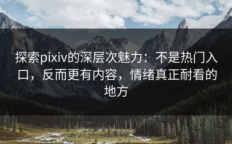 探索pixiv的深层次魅力：不是热门入口，反而更有内容，情绪真正耐看的地方