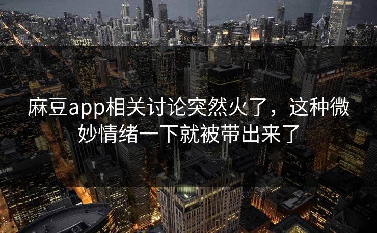 麻豆app相关讨论突然火了,这种微妙情绪一下就被带出来了 麻豆app相关讨论突然火了,这种微妙情绪一下就被带出来了