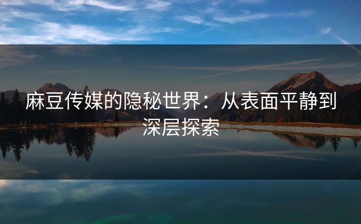 麻豆传媒的隐秘世界：从表面平静到深层探索