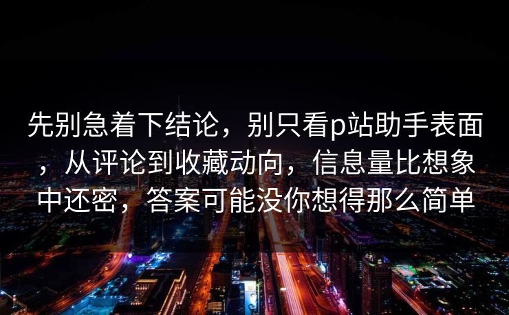 先别急着下结论,别只看p站助手表面,从评论到收藏动向,信息量比想象中还密,答案可能没你想得那么简单 先别急着下结论,别只看p站助手表面,从评论到收藏动向,信息量比想象中还密,答案可能没你想得那么简单