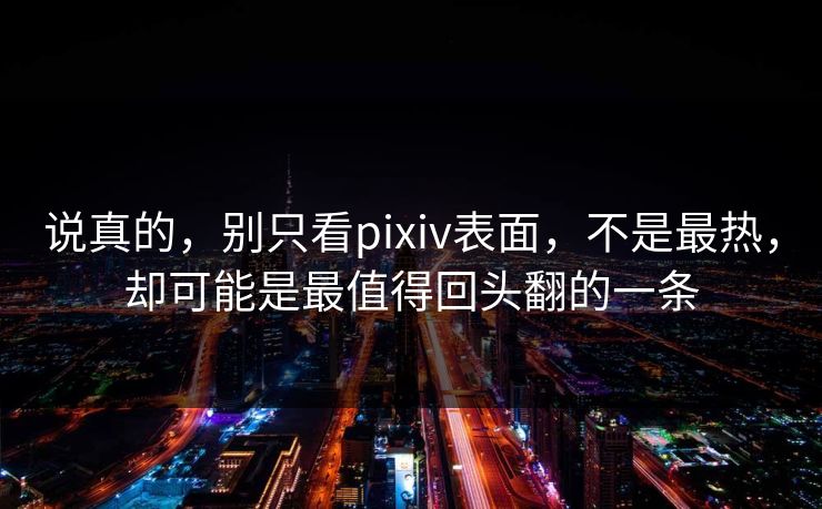 说真的，别只看pixiv表面，不是最热，却可能是最值得回头翻的一条