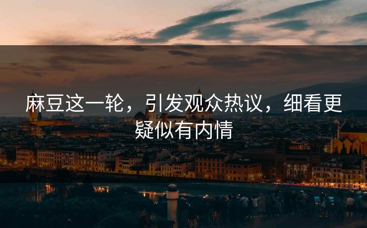 麻豆这一轮，引发观众热议，细看更疑似有内情