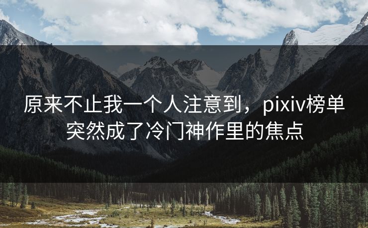 原来不止我一个人注意到，pixiv榜单突然成了冷门神作里的焦点