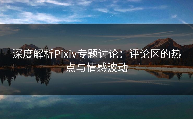 深度解析Pixiv专题讨论:评论区的热点与情感波动 深度解析Pixiv专题讨论:评论区的热点与情感波动