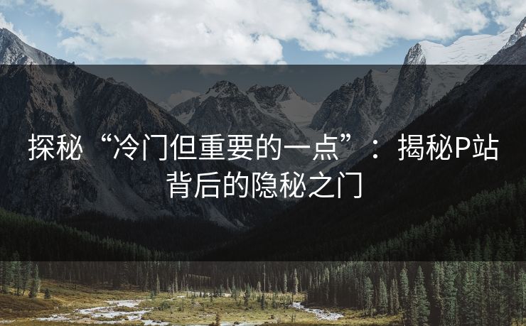 探秘“冷门但重要的一点”：揭秘P站背后的隐秘之门