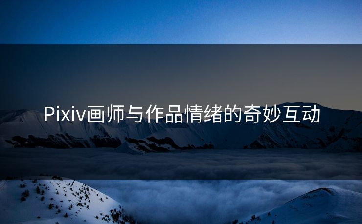 Pixiv画师与作品情绪的奇妙互动 Pixiv画师与作品情绪的奇妙互动