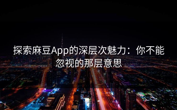 探索麻豆App的深层次魅力：你不能忽视的那层意思