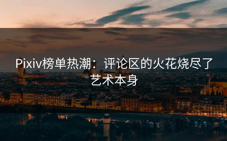 Pixiv榜单热潮：评论区的火花烧尽了艺术本身