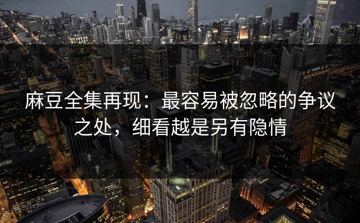 麻豆全集再现:最容易被忽略的争议之处,细看越是另有隐情 麻豆全集再现:最容易被忽略的争议之处,细看越是另有隐情
