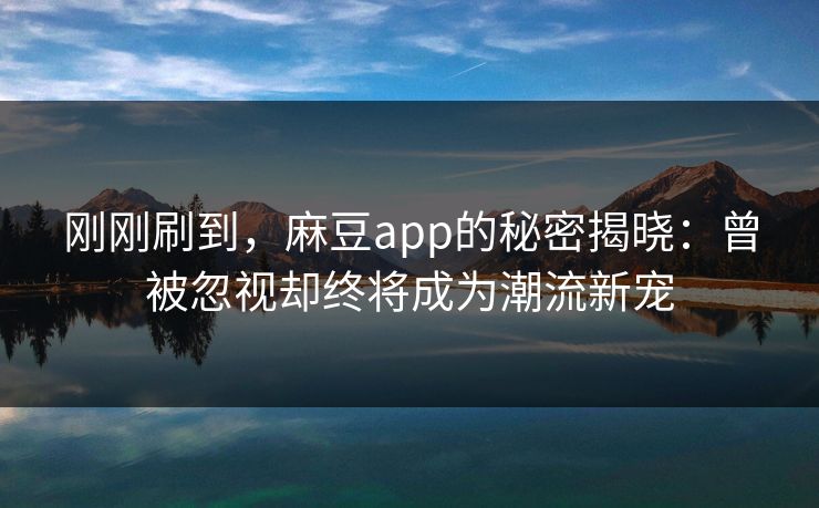刚刚刷到,麻豆app的秘密揭晓:曾被忽视却终将成为潮流新宠 刚刚刷到,麻豆app的秘密揭晓:曾被忽视却终将成为潮流新宠