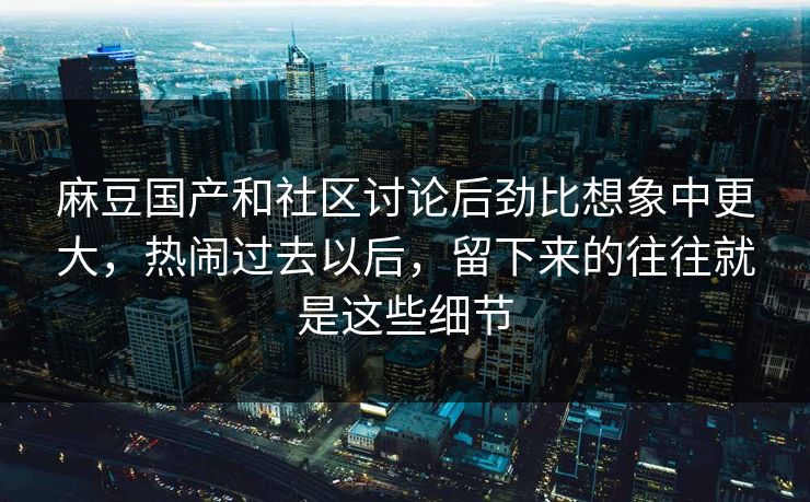 麻豆国产和社区讨论后劲比想象中更大,热闹过去以后,留下来的往往就是这些细节 麻豆国产和社区讨论后劲比想象中更大,热闹过去以后,留下来的往往就是这些细节