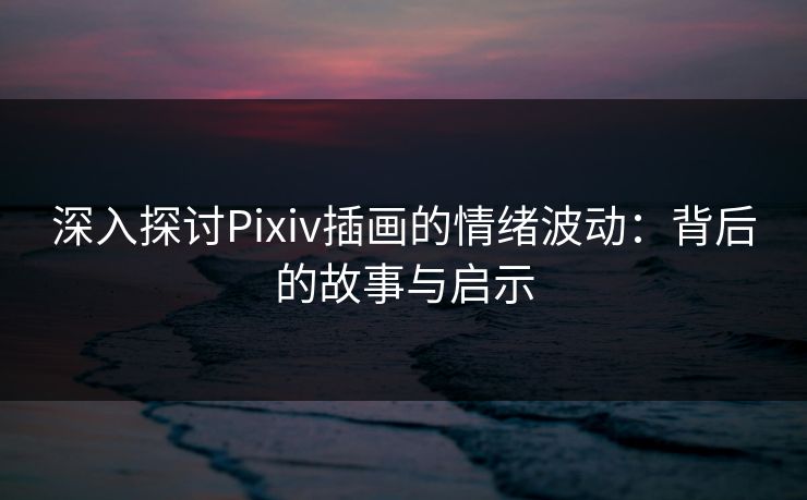 深入探讨Pixiv插画的情绪波动：背后的故事与启示
