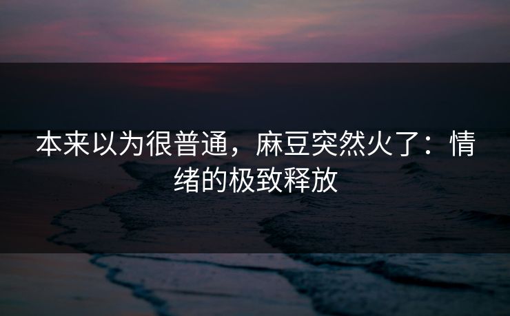 本来以为很普通，麻豆突然火了：情绪的极致释放