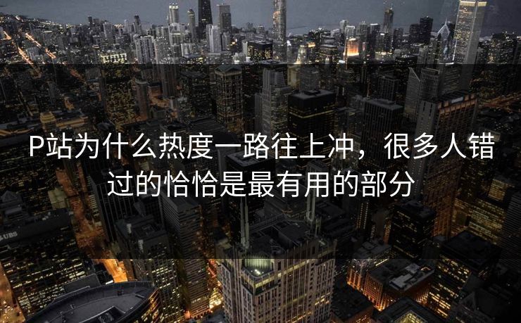 P站为什么热度一路往上冲，很多人错过的恰恰是最有用的部分
