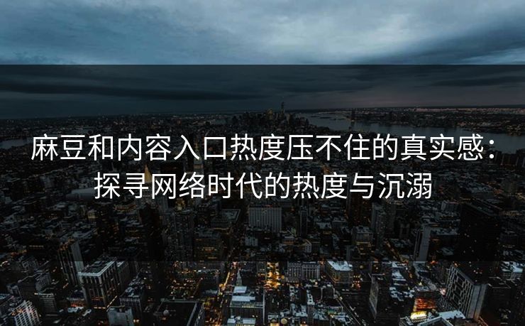 麻豆和内容入口热度压不住的真实感：探寻网络时代的热度与沉溺