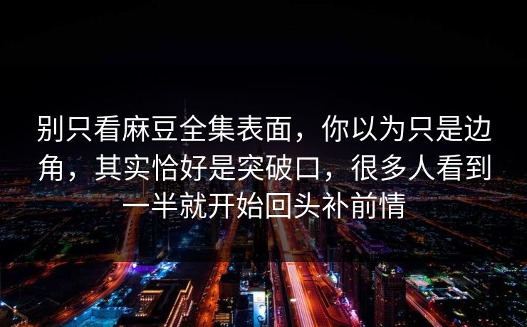 别只看麻豆全集表面，你以为只是边角，其实恰好是突破口，很多人看到一半就开始回头补前情