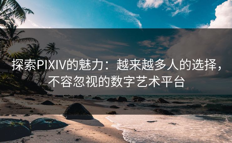 探索PIXIV的魅力：越来越多人的选择，不容忽视的数字艺术平台