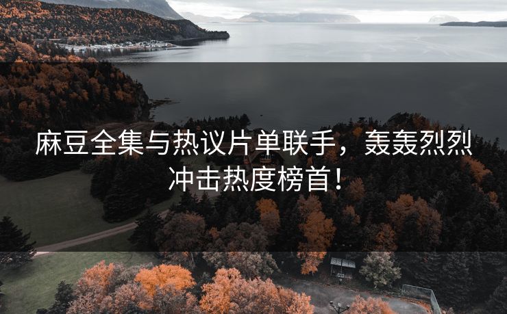 麻豆全集与热议片单联手,轰轰烈烈冲击热度榜首! 麻豆全集与热议片单联手,轰轰烈烈冲击热度榜首!