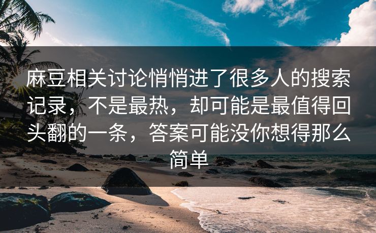 麻豆相关讨论悄悄进了很多人的搜索记录,不是最热,却可能是最值得回头翻的一条,答案可能没你想得那么简单 麻豆相关讨论悄悄进了很多人的搜索记录,不是最热,却可能是最值得回头翻的一条,答案可能没你想得那么简单