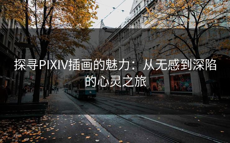 探寻PIXIV插画的魅力:从无感到深陷的心灵之旅 探寻PIXIV插画的魅力:从无感到深陷的心灵之旅