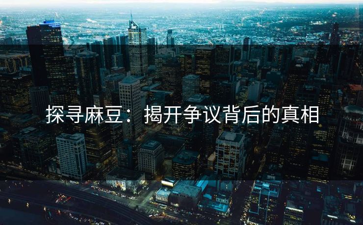 探寻麻豆:揭开争议背后的真相 探寻麻豆:揭开争议背后的真相