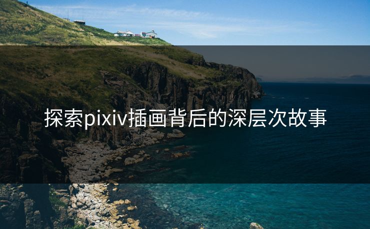 探索pixiv插画背后的深层次故事 探索pixiv插画背后的深层次故事