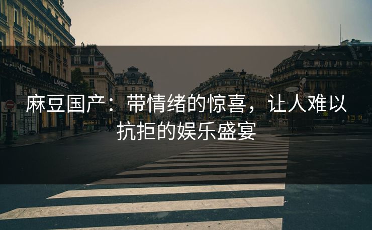 麻豆国产:带情绪的惊喜,让人难以抗拒的娱乐盛宴 麻豆国产:带情绪的惊喜,让人难以抗拒的娱乐盛宴