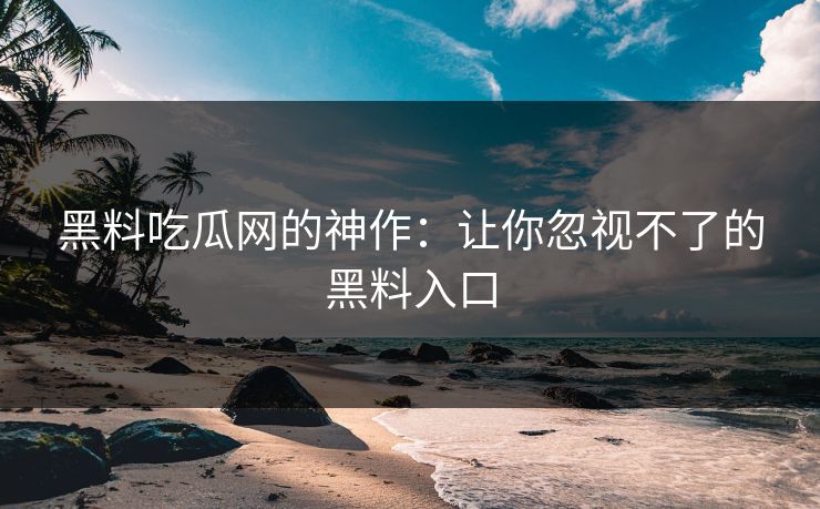 黑料吃瓜网的神作:让你忽视不了的黑料入口 黑料吃瓜网的神作:让你忽视不了的黑料入口