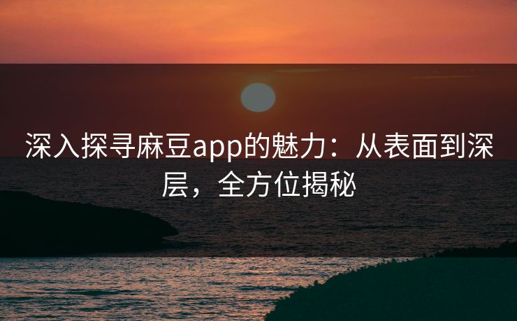 深入探寻麻豆app的魅力：从表面到深层，全方位揭秘