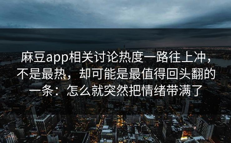 麻豆app相关讨论热度一路往上冲,不是最热,却可能是最值得回头翻的一条:怎么就突然把情绪带满了 麻豆app相关讨论热度一路往上冲,不是最热,却可能是最值得回头翻的一条:怎么就突然把情绪带满了
