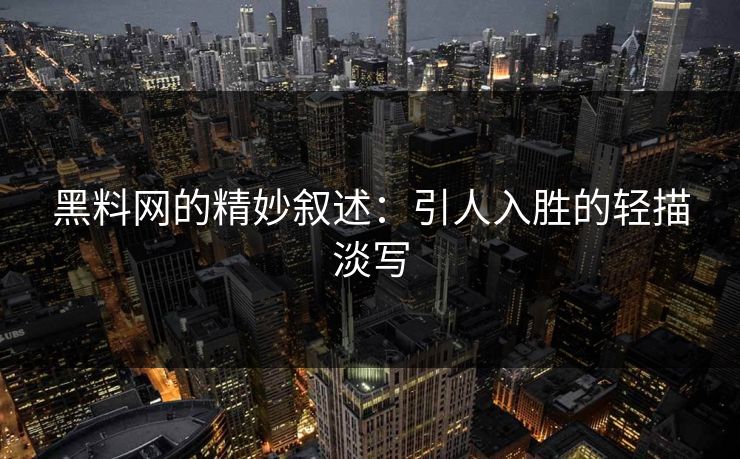 黑料网的精妙叙述：引人入胜的轻描淡写