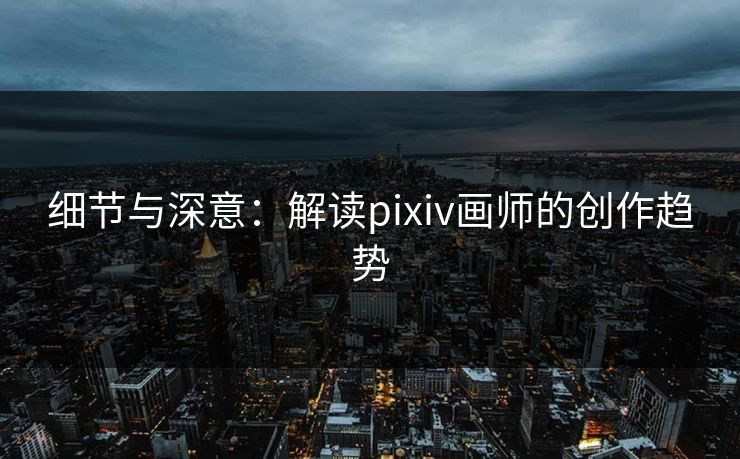 细节与深意:解读pixiv画师的创作趋势 细节与深意:解读pixiv画师的创作趋势