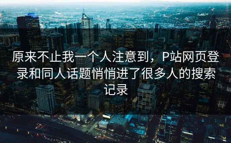 原来不止我一个人注意到,P站网页登录和同人话题悄悄进了很多人的搜索记录 原来不止我一个人注意到,P站网页登录和同人话题悄悄进了很多人的搜索记录