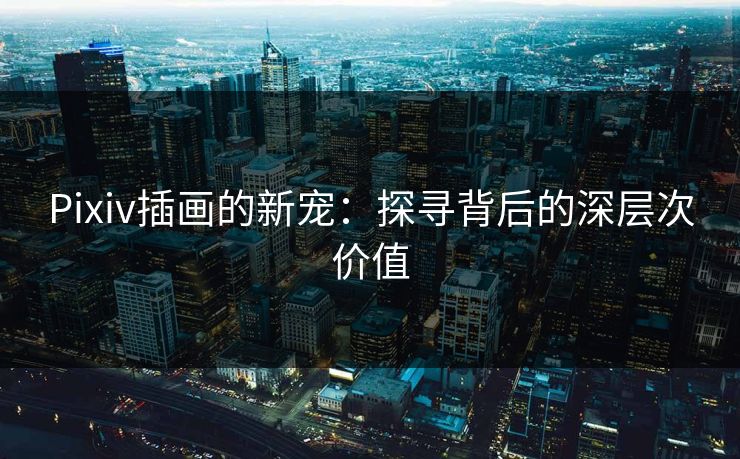 Pixiv插画的新宠：探寻背后的深层次价值