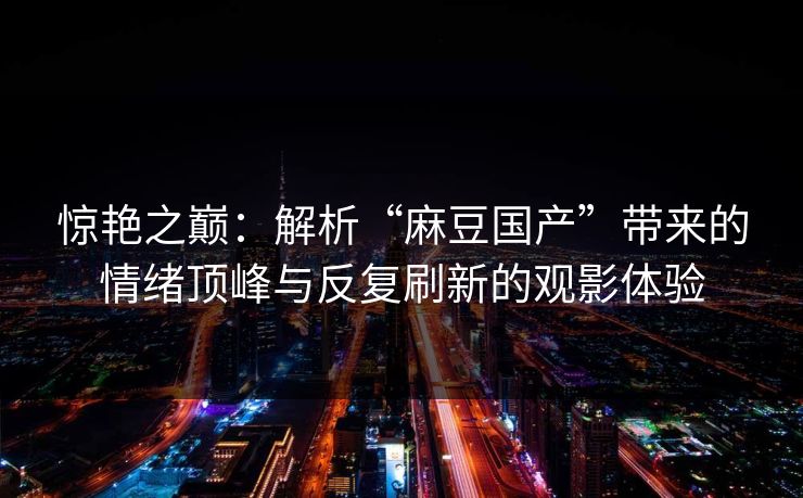 惊艳之巅:解析“麻豆国产”带来的情绪顶峰与反复刷新的观影体验 惊艳之巅:解析“麻豆国产”带来的情绪顶峰与反复刷新的观影体验
