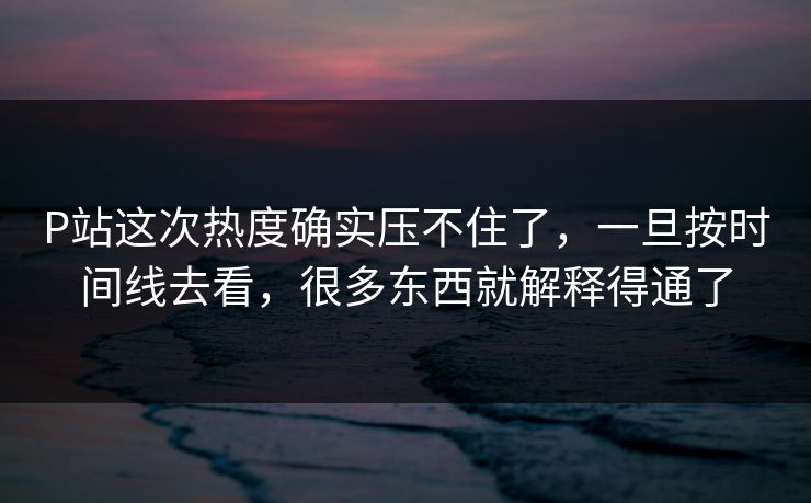 P站这次热度确实压不住了,一旦按时间线去看,很多东西就解释得通了 P站这次热度确实压不住了,一旦按时间线去看,很多东西就解释得通了