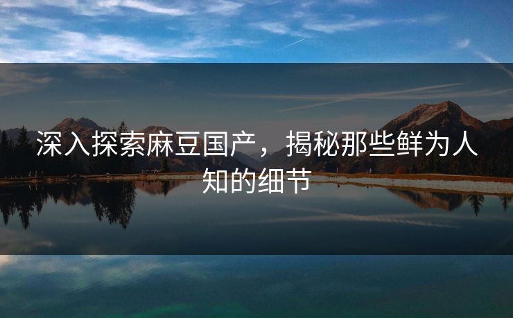 深入探索麻豆国产，揭秘那些鲜为人知的细节