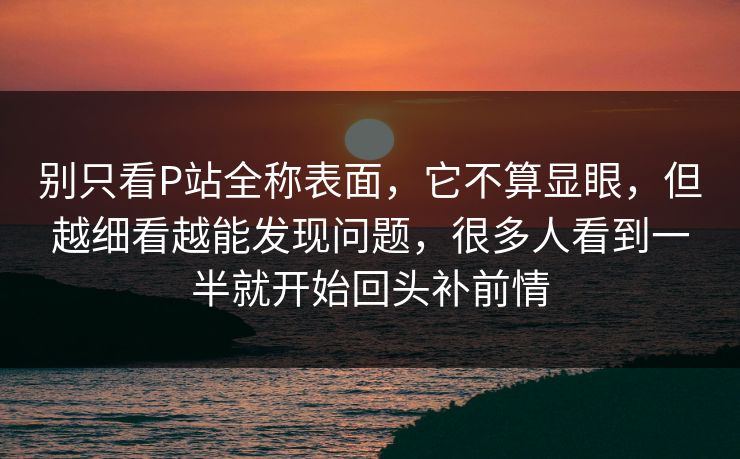 别只看P站全称表面，它不算显眼，但越细看越能发现问题，很多人看到一半就开始回头补前情