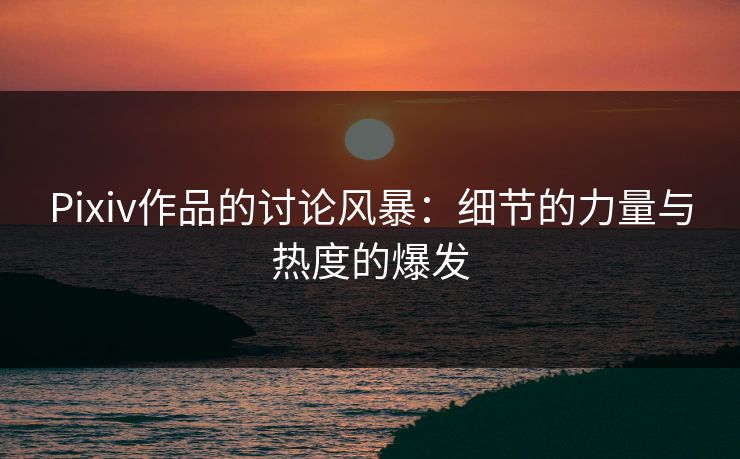 Pixiv作品的讨论风暴：细节的力量与热度的爆发