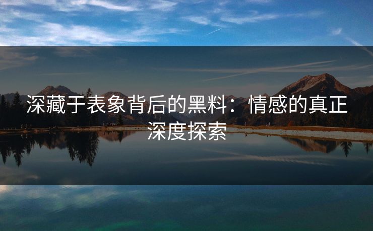 深藏于表象背后的黑料:情感的真正深度探索 深藏于表象背后的黑料:情感的真正深度探索