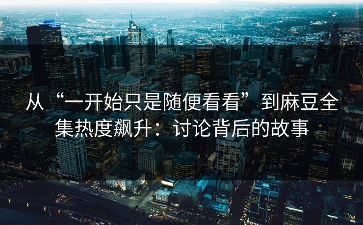 从“一开始只是随便看看”到麻豆全集热度飙升:讨论背后的故事 从“一开始只是随便看看”到麻豆全集热度飙升:讨论背后的故事