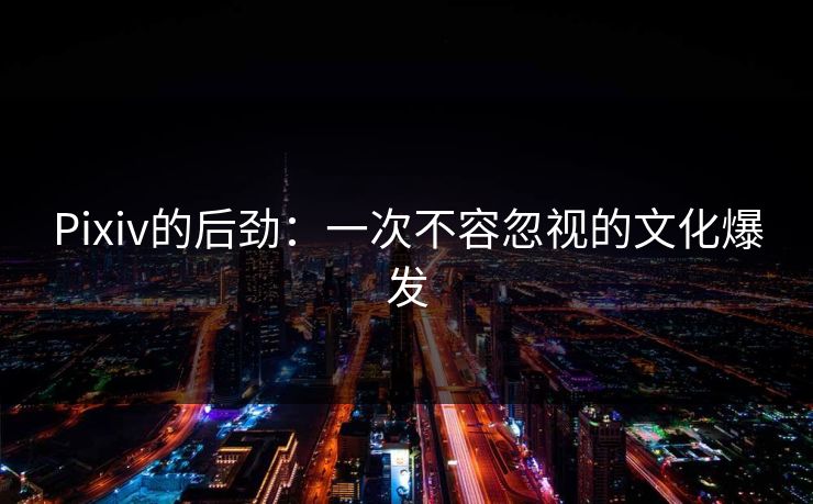 Pixiv的后劲:一次不容忽视的文化爆发 Pixiv的后劲:一次不容忽视的文化爆发