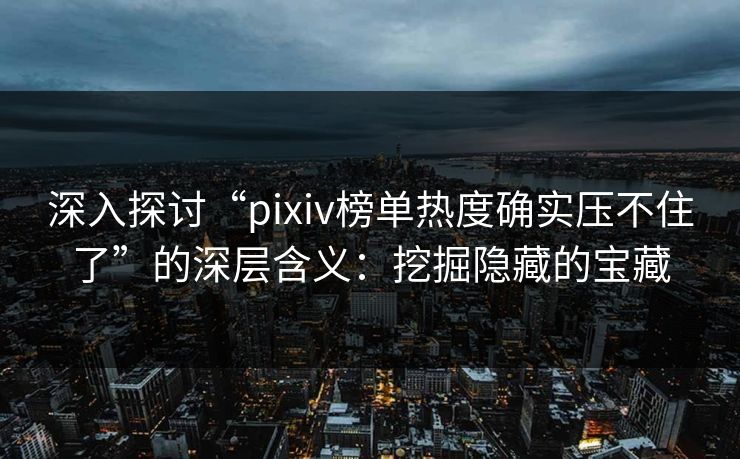 深入探讨“pixiv榜单热度确实压不住了”的深层含义:挖掘隐藏的宝藏 深入探讨“pixiv榜单热度确实压不住了”的深层含义:挖掘隐藏的宝藏