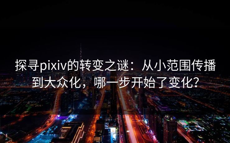 探寻pixiv的转变之谜:从小范围传播到大众化,哪一步开始了变化? 探寻pixiv的转变之谜:从小范围传播到大众化,哪一步开始了变化?